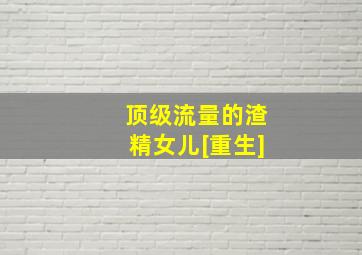 顶级流量的渣精女儿[重生]